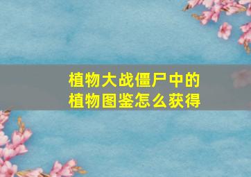 植物大战僵尸中的植物图鉴怎么获得