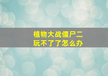 植物大战僵尸二玩不了了怎么办