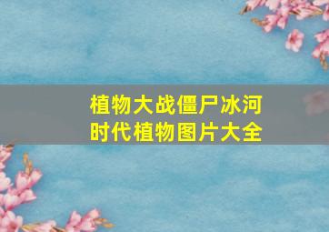 植物大战僵尸冰河时代植物图片大全