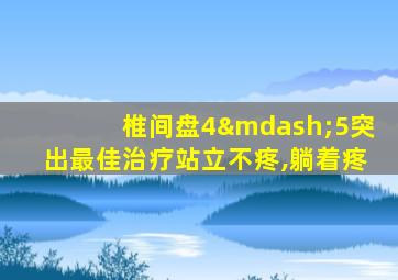 椎间盘4—5突出最佳治疗站立不疼,躺着疼