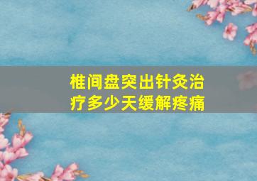 椎间盘突出针灸治疗多少天缓解疼痛