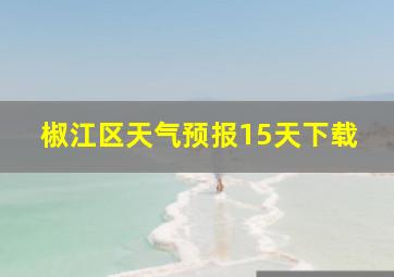 椒江区天气预报15天下载