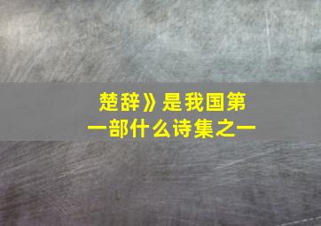 楚辞》是我国第一部什么诗集之一