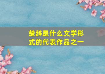 楚辞是什么文学形式的代表作品之一