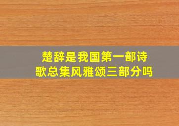 楚辞是我国第一部诗歌总集风雅颂三部分吗