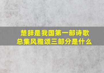 楚辞是我国第一部诗歌总集风雅颂三部分是什么