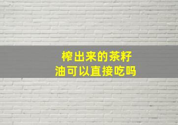 榨出来的茶籽油可以直接吃吗