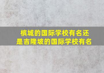 槟城的国际学校有名还是吉隆坡的国际学校有名