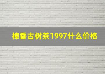 樟香古树茶1997什么价格