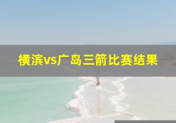 横滨vs广岛三箭比赛结果