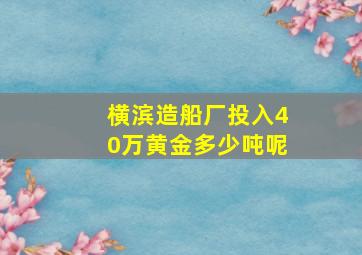 横滨造船厂投入40万黄金多少吨呢