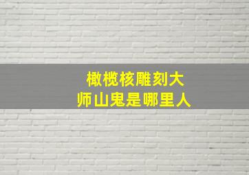 橄榄核雕刻大师山鬼是哪里人