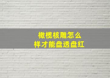 橄榄核雕怎么样才能盘透盘红