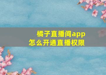 橘子直播间app怎么开通直播权限