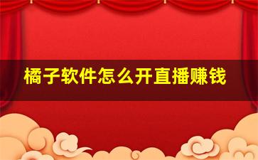 橘子软件怎么开直播赚钱