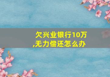 欠兴业银行10万,无力偿还怎么办