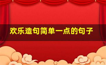 欢乐造句简单一点的句子