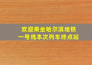 欢迎乘坐哈尔滨地铁一号线本次列车终点站