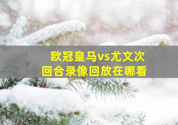 欧冠皇马vs尤文次回合录像回放在哪看