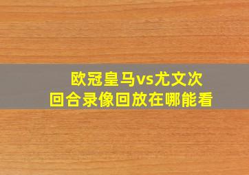 欧冠皇马vs尤文次回合录像回放在哪能看