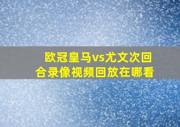 欧冠皇马vs尤文次回合录像视频回放在哪看