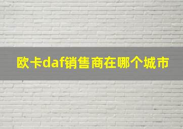 欧卡daf销售商在哪个城市