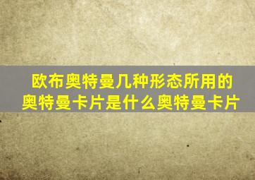 欧布奥特曼几种形态所用的奥特曼卡片是什么奥特曼卡片