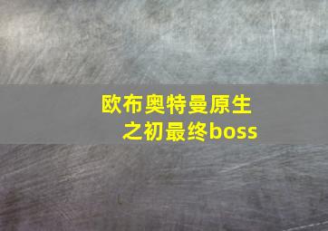 欧布奥特曼原生之初最终boss