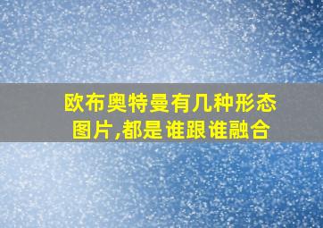 欧布奥特曼有几种形态图片,都是谁跟谁融合