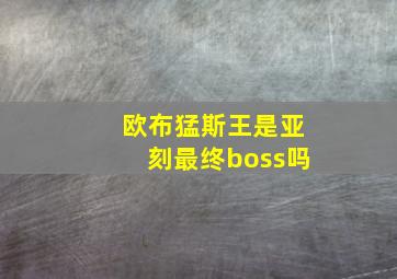 欧布猛斯王是亚刻最终boss吗