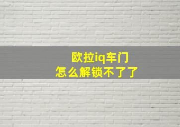 欧拉iq车门怎么解锁不了了