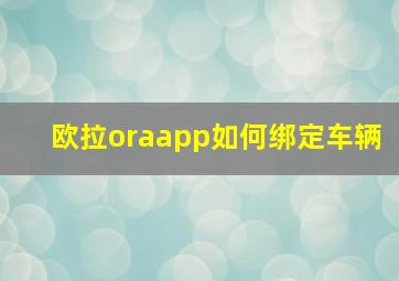 欧拉oraapp如何绑定车辆