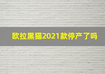 欧拉黑猫2021款停产了吗