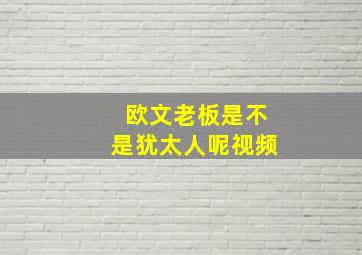 欧文老板是不是犹太人呢视频