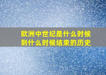 欧洲中世纪是什么时候到什么时候结束的历史