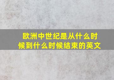 欧洲中世纪是从什么时候到什么时候结束的英文