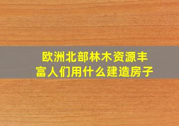 欧洲北部林木资源丰富人们用什么建造房子