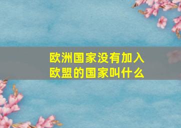 欧洲国家没有加入欧盟的国家叫什么