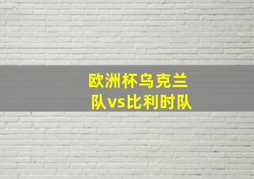 欧洲杯乌克兰队vs比利时队