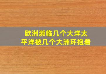 欧洲濒临几个大洋太平洋被几个大洲环抱着