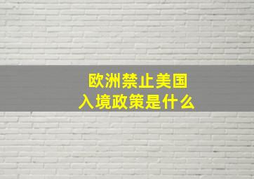 欧洲禁止美国入境政策是什么