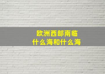 欧洲西部南临什么海和什么海