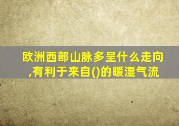 欧洲西部山脉多呈什么走向,有利于来自()的暖湿气流