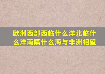 欧洲西部西临什么洋北临什么洋南隔什么海与非洲相望