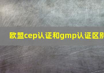 欧盟cep认证和gmp认证区别