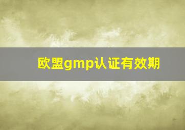 欧盟gmp认证有效期