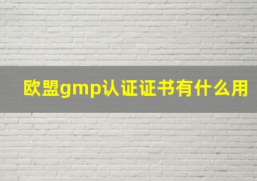 欧盟gmp认证证书有什么用