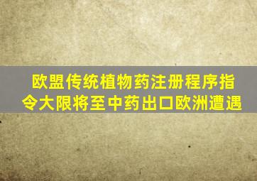 欧盟传统植物药注册程序指令大限将至中药出口欧洲遭遇