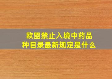 欧盟禁止入境中药品种目录最新规定是什么