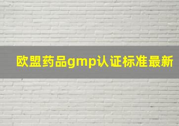 欧盟药品gmp认证标准最新